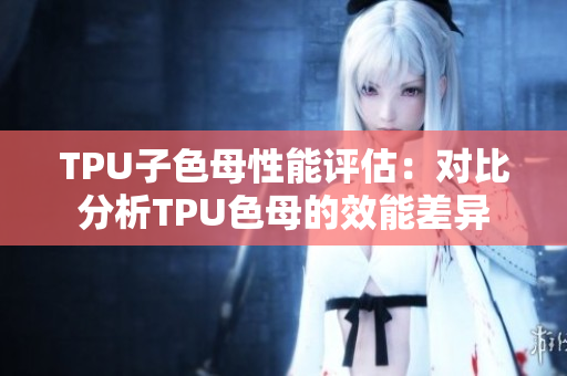 TPU子色母性能评估：对比分析TPU色母的效能差异