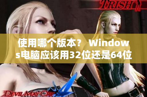 使用哪个版本？ Windows电脑应该用32位还是64位软件？