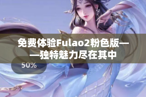 免费体验Fulao2粉色版——独特魅力尽在其中