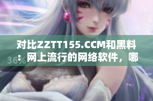 对比ZZTT155.CCM和黑料：网上流行的网络软件，哪种更值得信任？