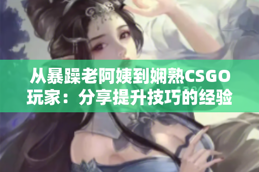 从暴躁老阿姨到娴熟CSGO玩家：分享提升技巧的经验