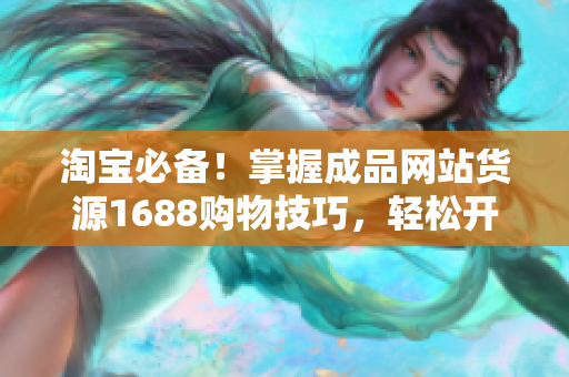 淘宝必备！掌握成品网站货源1688购物技巧，轻松开启购物新时代！