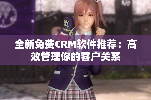 全新免费CRM软件推荐：高效管理你的客户关系