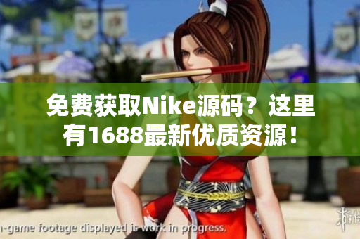 免费获取Nike源码？这里有1688最新优质资源！