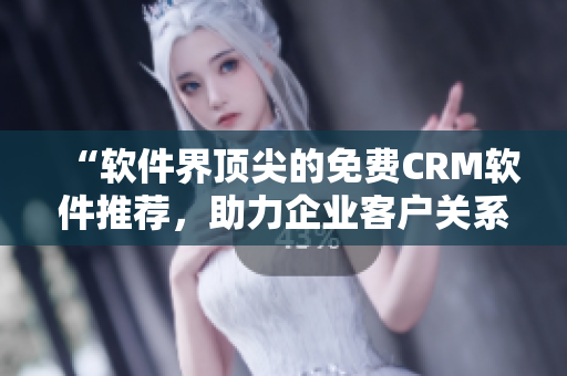 “软件界顶尖的免费CRM软件推荐，助力企业客户关系管理！”