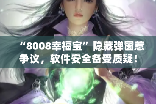 “8008幸福宝”隐藏弹窗惹争议，软件安全备受质疑！