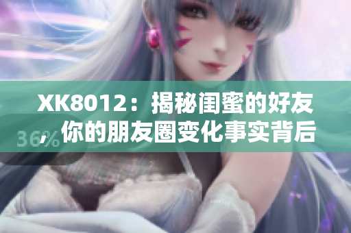 XK8012：揭秘闺蜜的好友，你的朋友圈变化事实背后的真相！