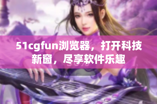 51cgfun浏览器，打开科技新窗，尽享软件乐趣