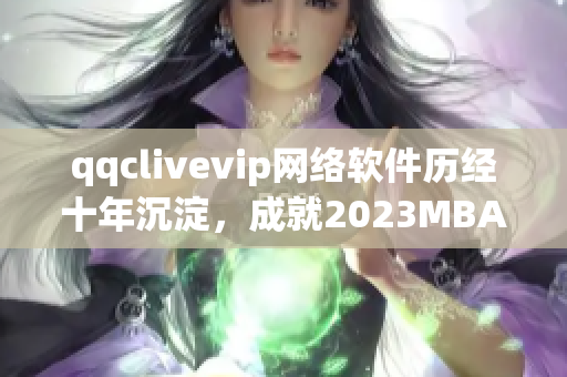 qqclivevip网络软件历经十年沉淀，成就2023MBA全新高峰