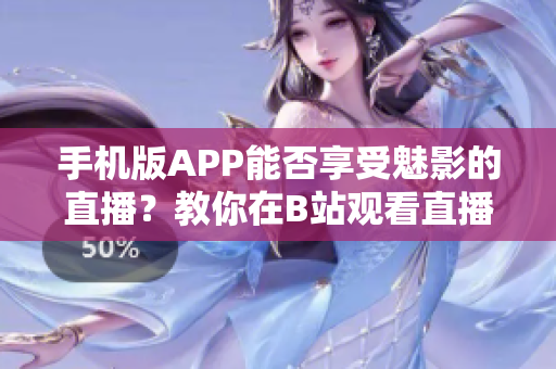 手机版APP能否享受魅影的直播？教你在B站观看直播的诀窍