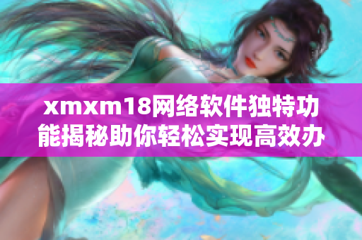 xmxm18网络软件独特功能揭秘助你轻松实现高效办公