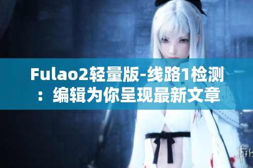 Fulao2轻量版-线路1检测：编辑为你呈现最新文章