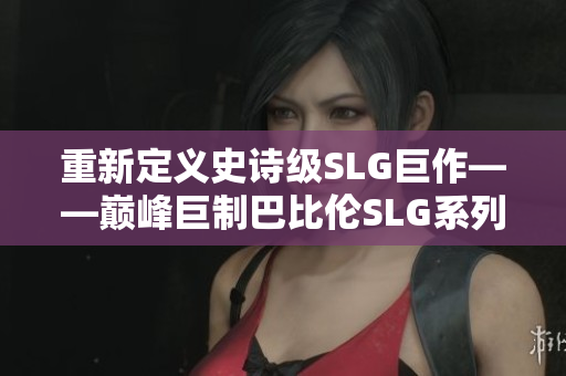 重新定义史诗级SLG巨作——巅峰巨制巴比伦SLG系列现已全面登陆安卓平台！