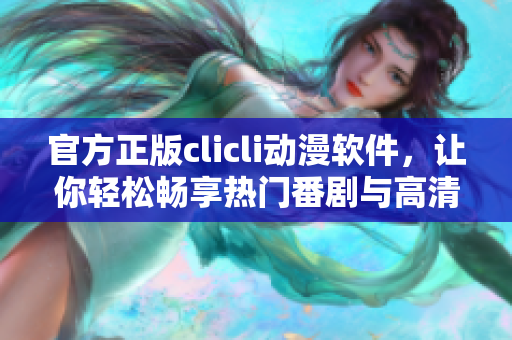 官方正版clicli动漫软件，让你轻松畅享热门番剧与高清画质！