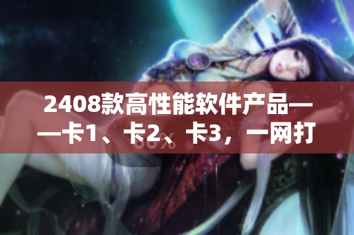 2408款高性能软件产品——卡1、卡2、卡3，一网打尽！