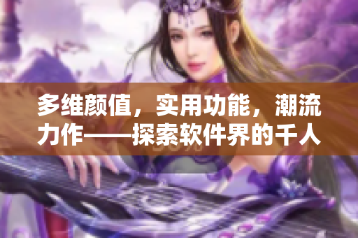 多维颜值，实用功能，潮流力作——探索软件界的千人千色