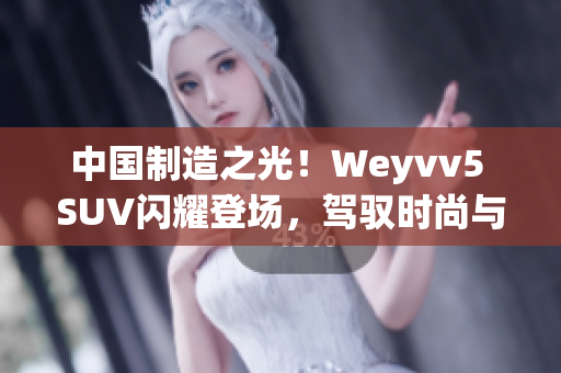 中国制造之光！Weyvv5 SUV闪耀登场，驾驭时尚与动力的完美结合