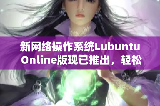 新网络操作系统Lubuntu Online版现已推出，轻松编辑、浏览和分享多种网络软件！