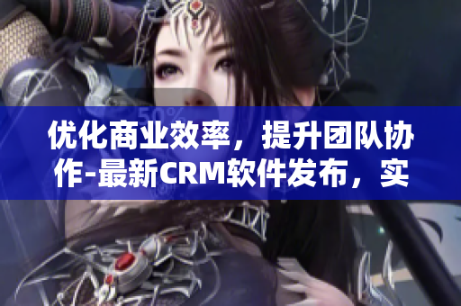 优化商业效率，提升团队协作-最新CRM软件发布，实现全方位管理