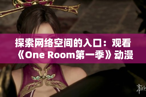 探索网络空间的入口：观看《One Room第一季》动漫的最佳在线方式