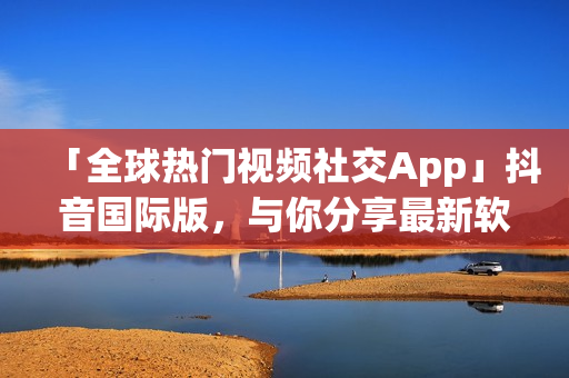 「全球热门视频社交App」抖音国际版，与你分享最新软件资讯！