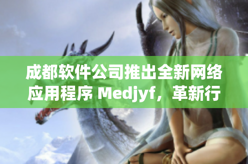 成都软件公司推出全新网络应用程序 Medjyf，革新行业标准