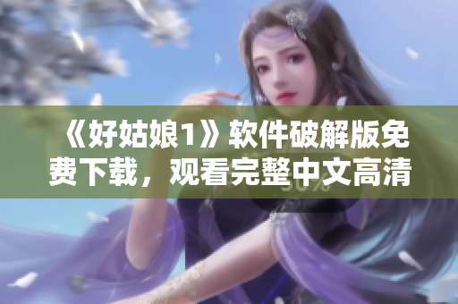 《好姑娘1》软件破解版免费下载，观看完整中文高清视频