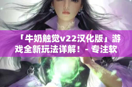 「牛奶触觉v22汉化版」游戏全新玩法详解！- 专注软件编辑