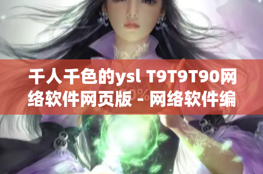 千人千色的ysl T9T9T90网络软件网页版 - 网络软件编辑专注呈现