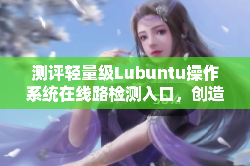 测评轻量级Lubuntu操作系统在线路检测入口，创造流畅网络体验