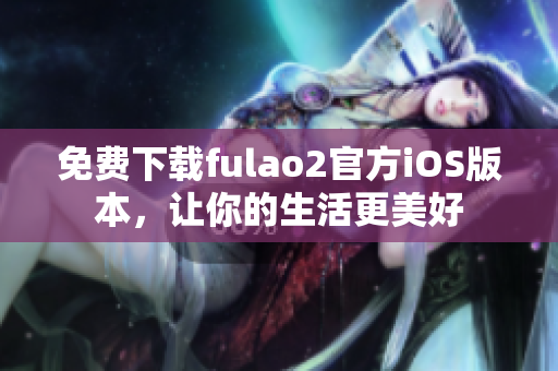 免费下载fulao2官方iOS版本，让你的生活更美好