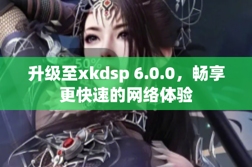 升级至xkdsp 6.0.0，畅享更快速的网络体验