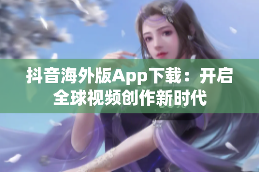 抖音海外版App下载：开启全球视频创作新时代