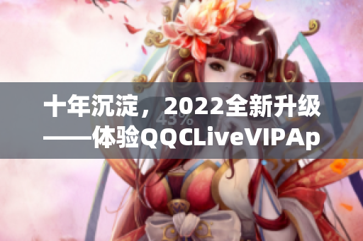 十年沉淀，2022全新升级——体验QQCLiveVIPApp的强大功能