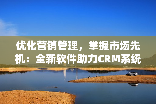 优化营销管理，掌握市场先机：全新软件助力CRM系统运营效率提升