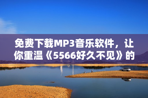 免费下载MP3音乐软件，让你重温《5566好久不见》的经典曲目