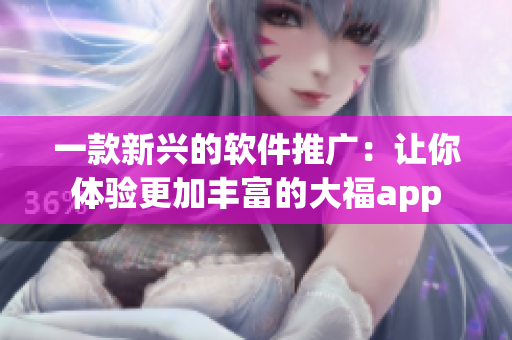 一款新兴的软件推广：让你体验更加丰富的大福app