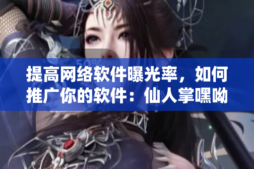 提高网络软件曝光率，如何推广你的软件：仙人掌嘿呦嘿呦网站推广指南