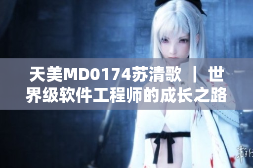 天美MD0174苏清歌 ｜ 世界级软件工程师的成长之路