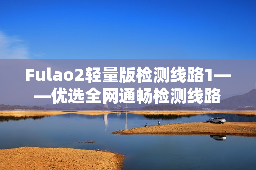 Fulao2轻量版检测线路1——优选全网通畅检测线路