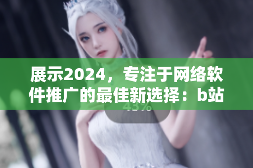 展示2024，专注于网络软件推广的最佳新选择：b站推广网站