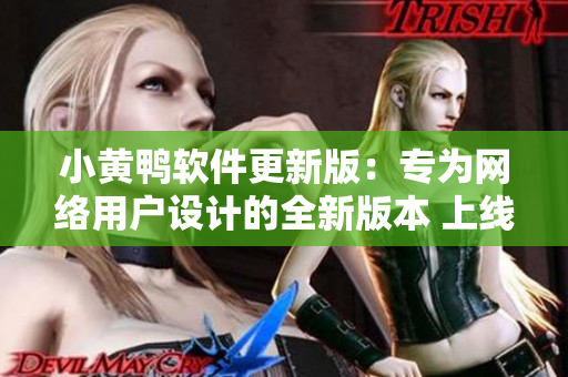 小黄鸭软件更新版：专为网络用户设计的全新版本 上线！