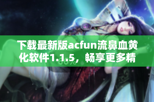 下载最新版acfun流鼻血黄化软件1.1.5，畅享更多精彩视频！