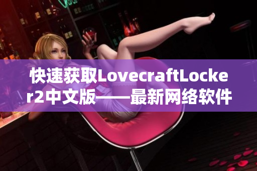 快速获取LovecraftLocker2中文版——最新网络软件解锁工具下载简单指南