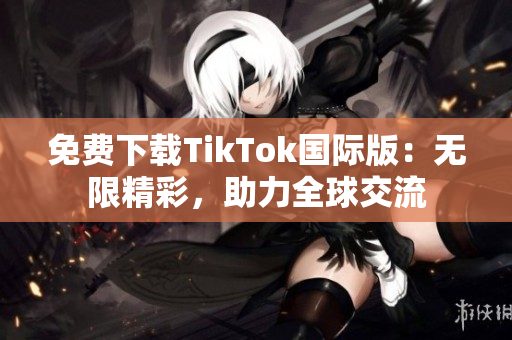 免费下载TikTok国际版：无限精彩，助力全球交流