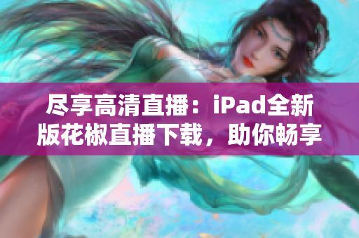 尽享高清直播：iPad全新版花椒直播下载，助你畅享网络互动