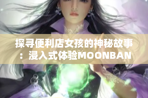 探寻便利店女孩的神秘故事：浸入式体验MOONBAND游戏