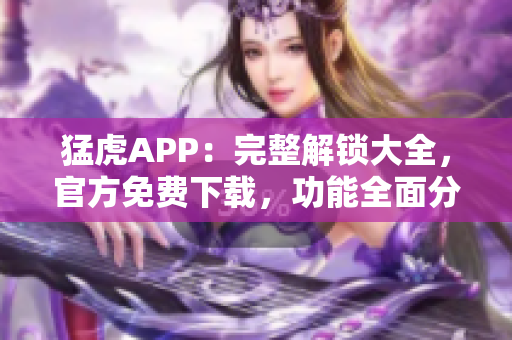 猛虎APP：完整解锁大全，官方免费下载，功能全面分析