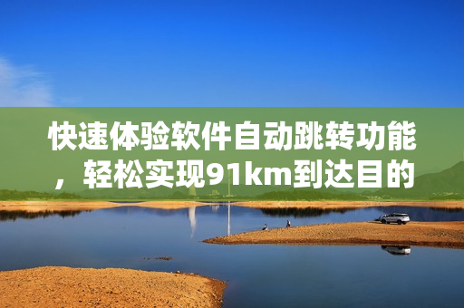 快速体验软件自动跳转功能，轻松实现91km到达目的地。