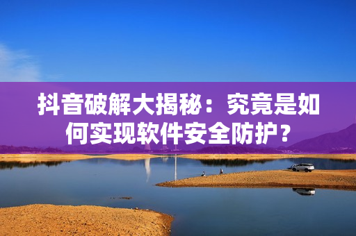 抖音破解大揭秘：究竟是如何实现软件安全防护？